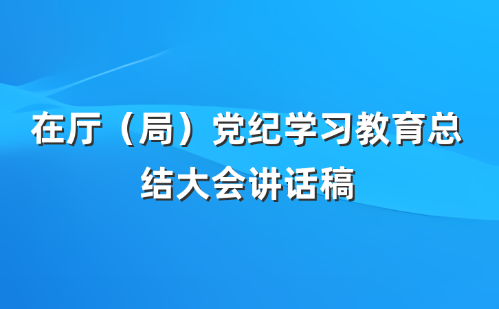 在厅（局）党纪学习教育总结大会讲话稿