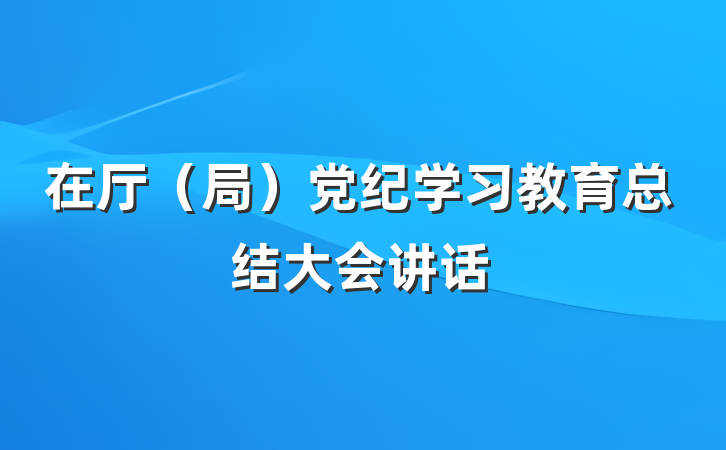在厅（局）党纪学习教育总结大会讲话