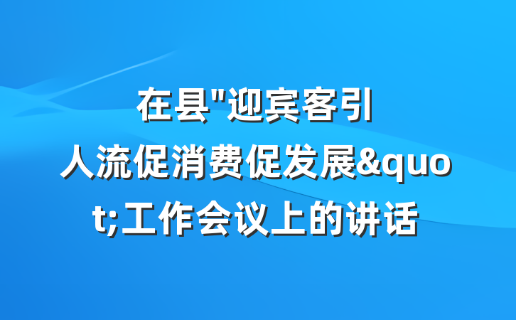在县"迎宾客引人流促消费促发展"工作会议上的讲话