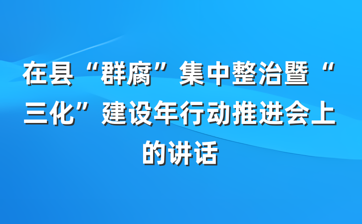 在县“群腐”集中整治暨“三化”建设年行动推进会上的讲话