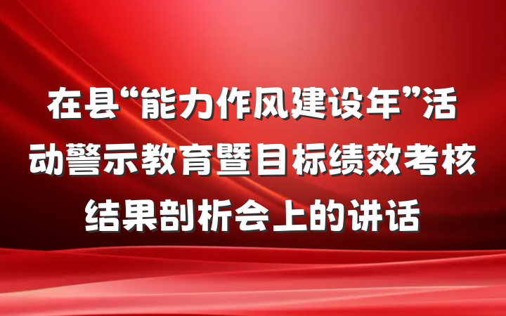 在县“能力作风建设年”活动警示教育暨目标绩效考核结果剖析会上的讲话