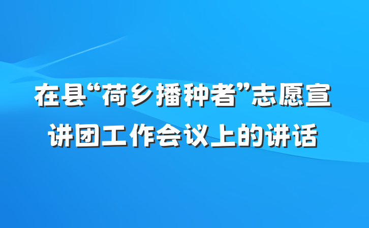 在县“荷乡播种者”志愿宣讲团工作会议上的讲话