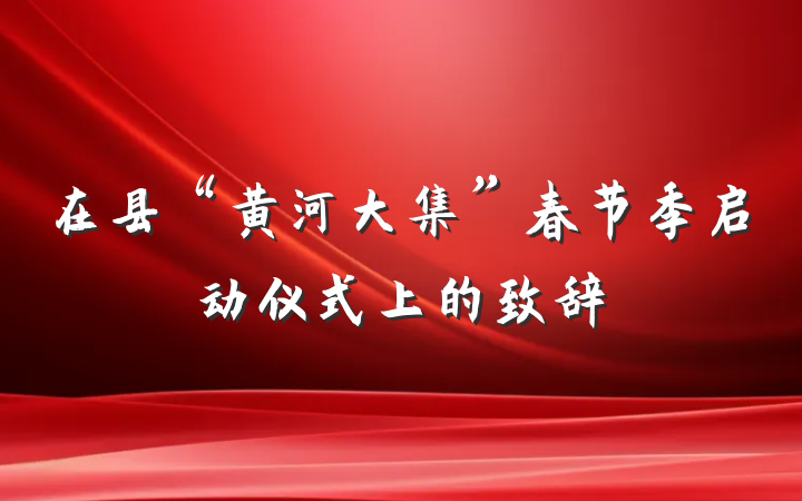 在县“黄河大集”春节季启动仪式上的致辞