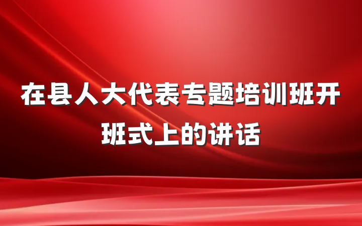 在县人大代表专题培训班开班式上的讲话