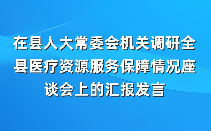 在县人大常委会机关调研全县医疗资源服务保障情况座谈会上的汇报发言