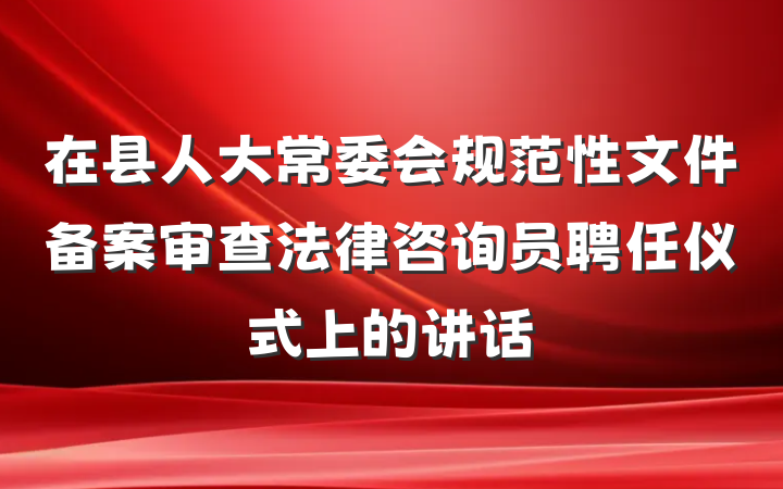 在县人大常委会规范性文件备案审查法律咨询员聘任仪式上的讲话