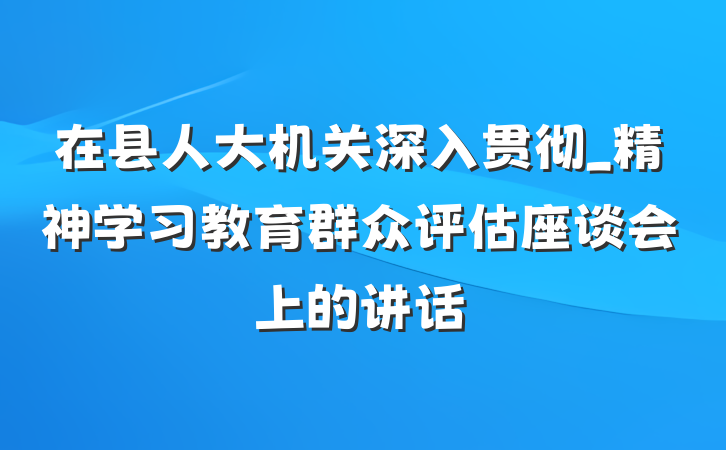 在县人大机关深入贯彻_精神学习教育群众评估座谈会上的讲话