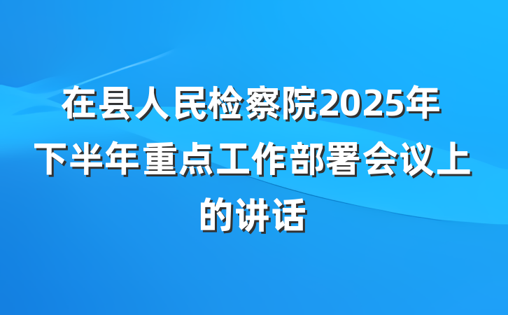 在县人民检察院2025年下半年重点工作部署会议上的讲话