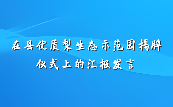 在县优质梨生态示范园揭牌仪式上的汇报发言