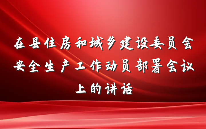 在县住房和城乡建设委员会安全生产工作动员部署会议上的讲话