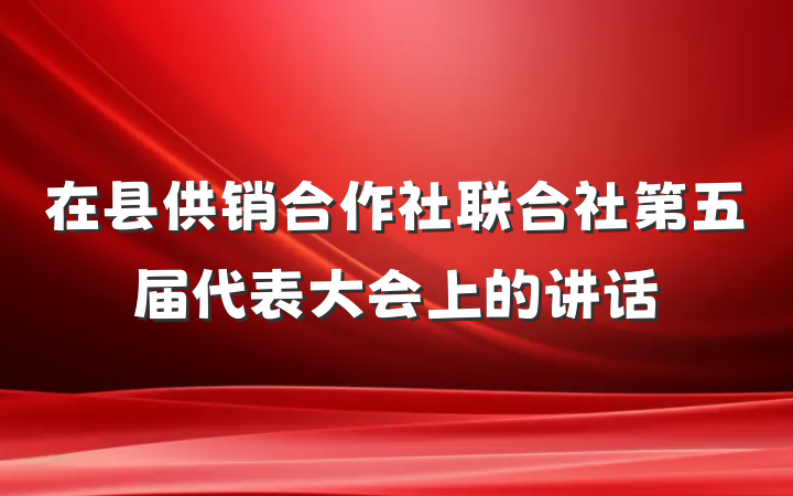 在县供销合作社联合社第五届代表大会上的讲话