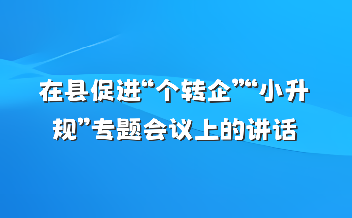 在县促进“个转企”“小升规”专题会议上的讲话