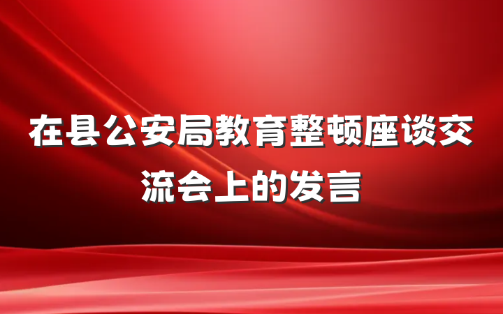 在县公安局教育整顿座谈交流会上的发言