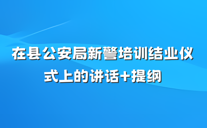 在县公安局新警培训结业仪式上的讲话 提纲