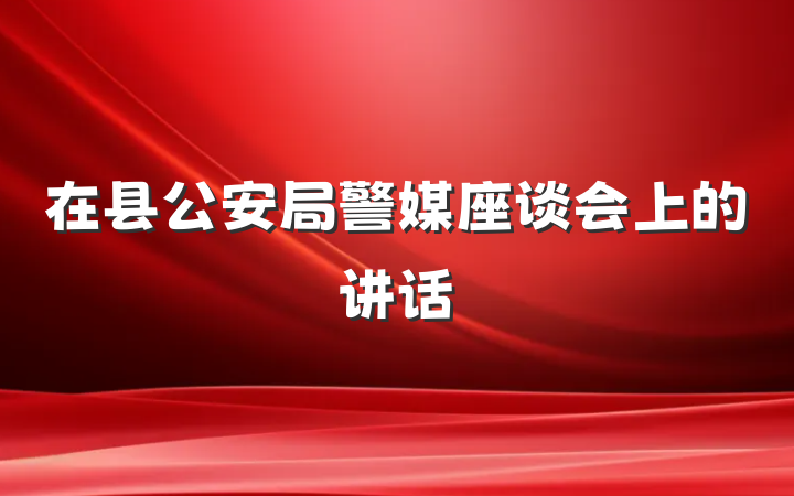 在县公安局警媒座谈会上的讲话