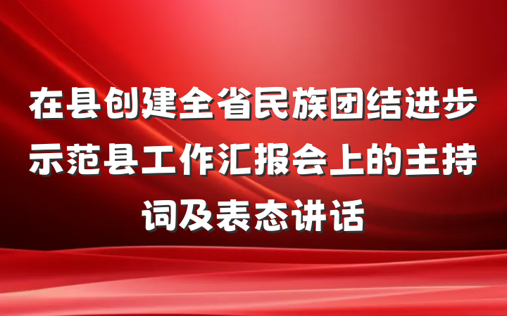 在县创建全省民族团结进步示范县工作汇报会上的主持词及表态讲话