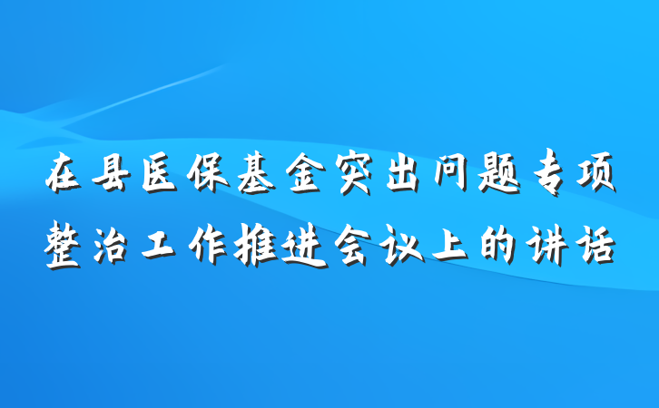 在县医保基金突出问题专项整治工作推进会议上的讲话