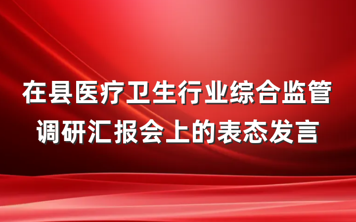 在县医疗卫生行业综合监管调研汇报会上的表态发言