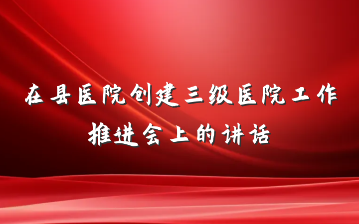 在县医院创建三级医院工作推进会上的讲话