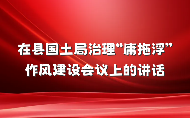 在县国土局治理“庸拖浮”作风建设会议上的讲话