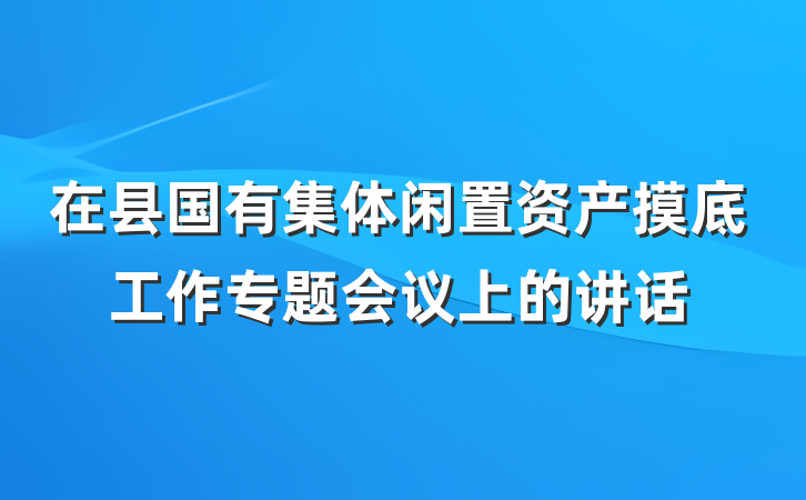在县国有集体闲置资产摸底工作专题会议上的讲话