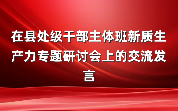 在县处级干部主体班新质生产力专题研讨会上的交流发言
