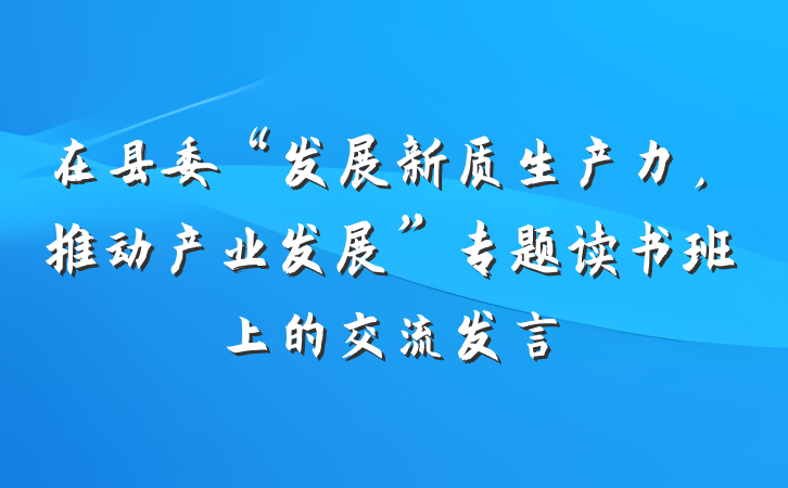 在县委“发展新质生产力，推动产业发展”专题读书班上的交流发言