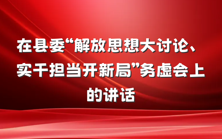 在县委“解放思想大讨论、实干担当开新局”务虚会上的讲话