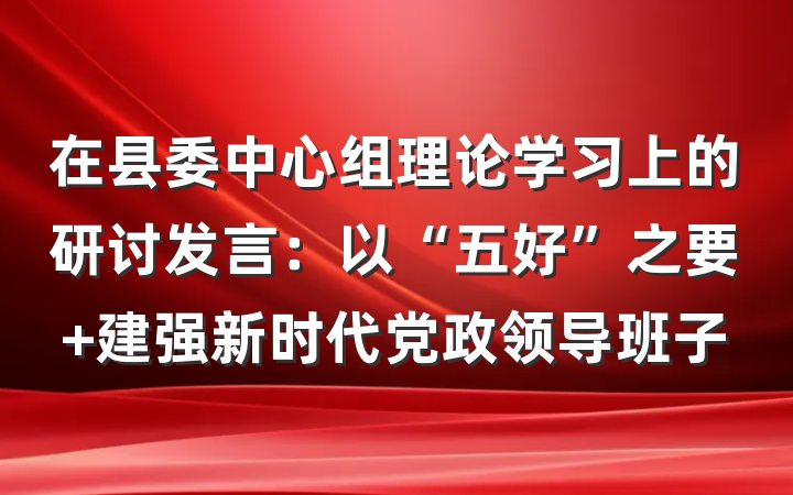 在县委中心组理论学习上的研讨发言：以“五好”之要 建强新时代党政领导班子