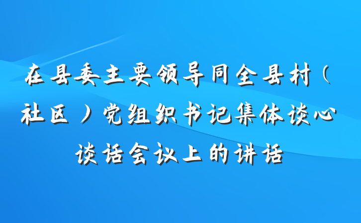 在县委主要领导同全县村（社区）党组织书记集体谈心谈话会议上的讲话
