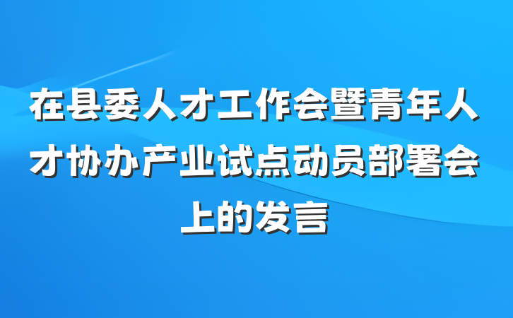 在县委人才工作会暨青年人才协办产业试点动员部署会上的发言
