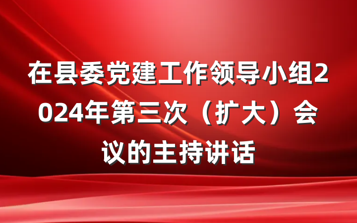 在县委党建工作领导小组2024年第三次（扩大）会议的主持讲话