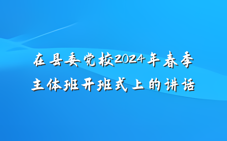 在县委党校2024年春季主体班开班式上的讲话