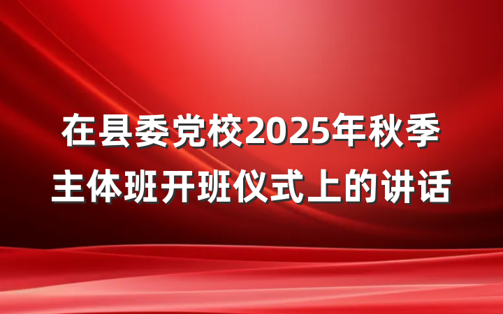 在县委党校2025年秋季主体班开班仪式上的讲话