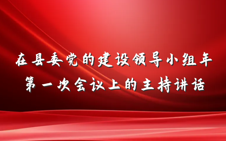 在县委党的建设领导小组年第一次会议上的主持讲话