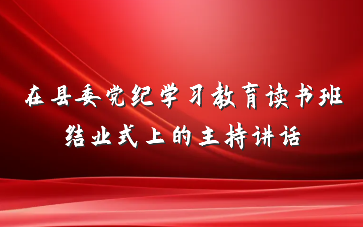 在县委党纪学习教育读书班结业式上的主持讲话