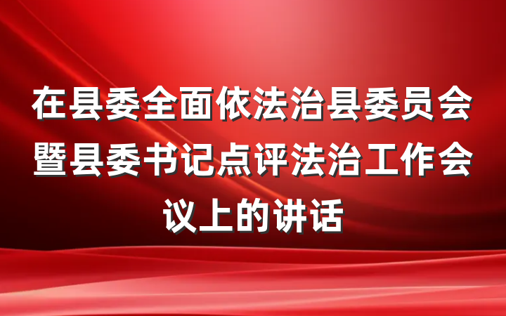 在县委全面依法治县委员会暨县委书记点评法治工作会议上的讲话