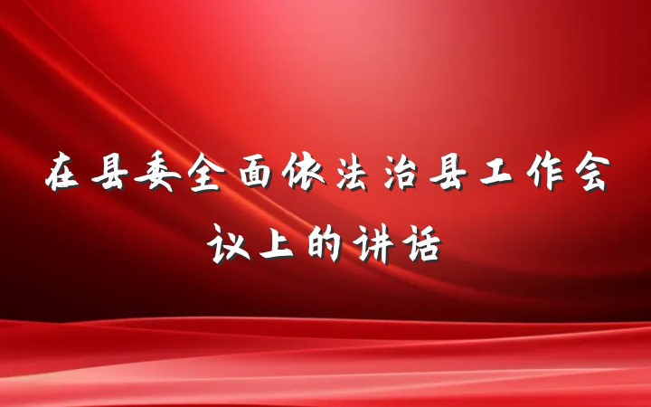 在县委全面依法治县工作会议上的讲话