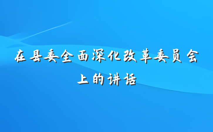 在县委全面深化改革委员会上的讲话