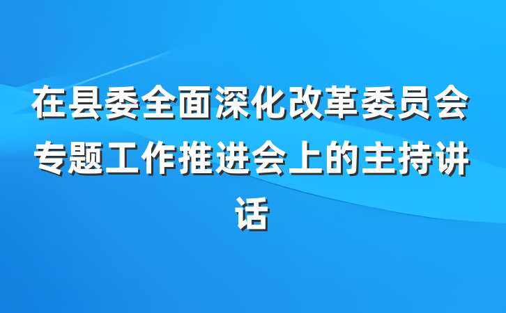 在县委全面深化改革委员会专题工作推进会上的主持讲话