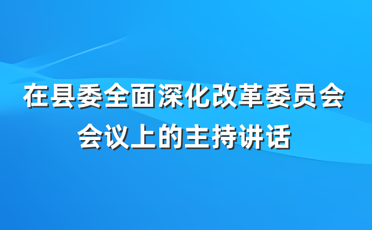在县委全面深化改革委员会会议上的主持讲话