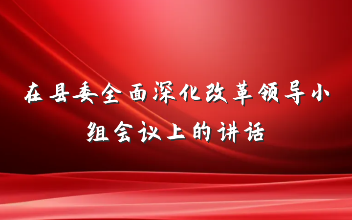 在县委全面深化改革领导小组会议上的讲话