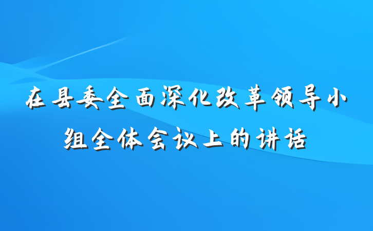 在县委全面深化改革领导小组全体会议上的讲话