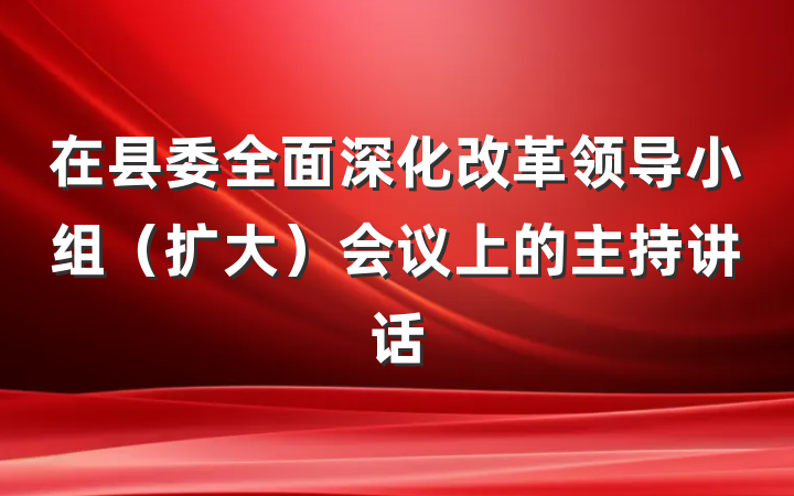 在县委全面深化改革领导小组（扩大）会议上的主持讲话