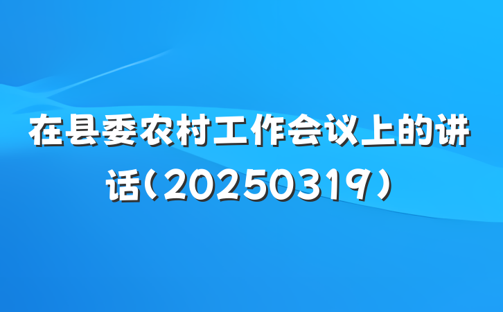 在县委农村工作会议上的讲话（20250319)