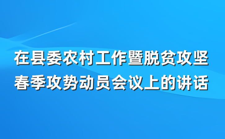 在县委农村工作暨脱贫攻坚春季攻势动员会议上的讲话