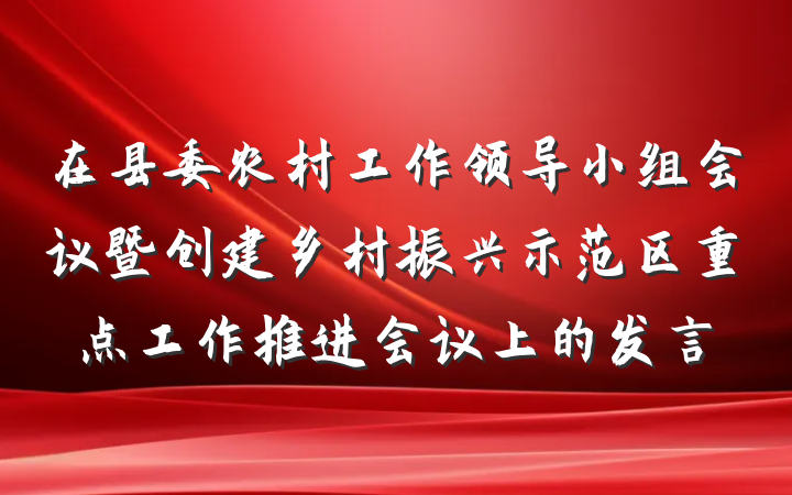在县委农村工作领导小组会议暨创建乡村振兴示范区重点工作推进会议上的发言