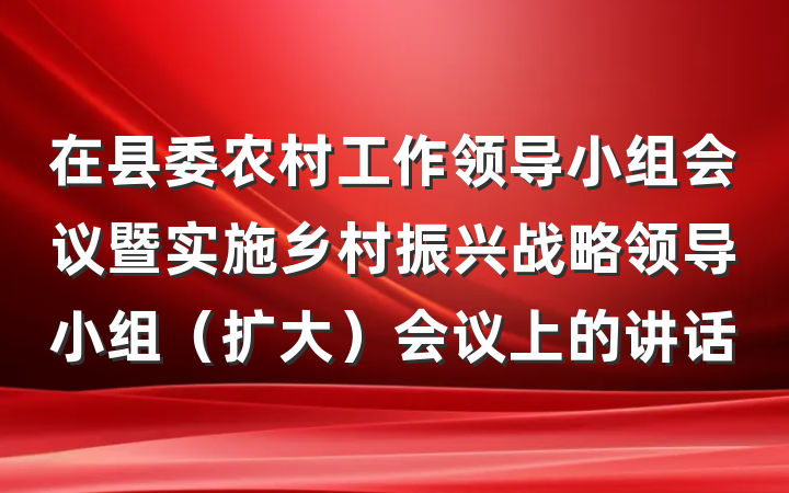 在县委农村工作领导小组会议暨实施乡村振兴战略领导小组（扩大）会议上的讲话
