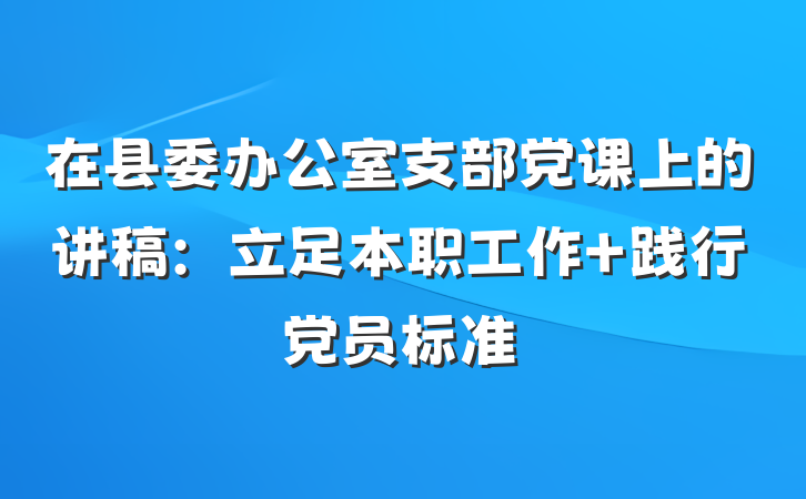 在县委办公室支部党课上的讲稿：立足本职工作 践行党员标准
