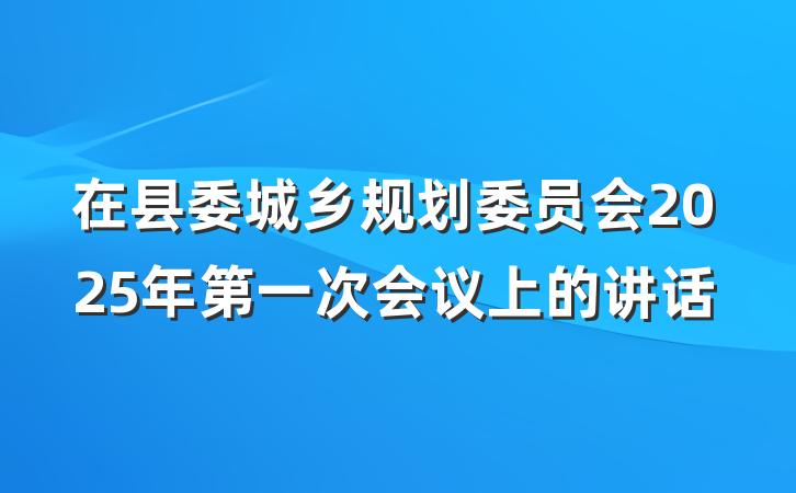 在县委城乡规划委员会2025年第一次会议上的讲话